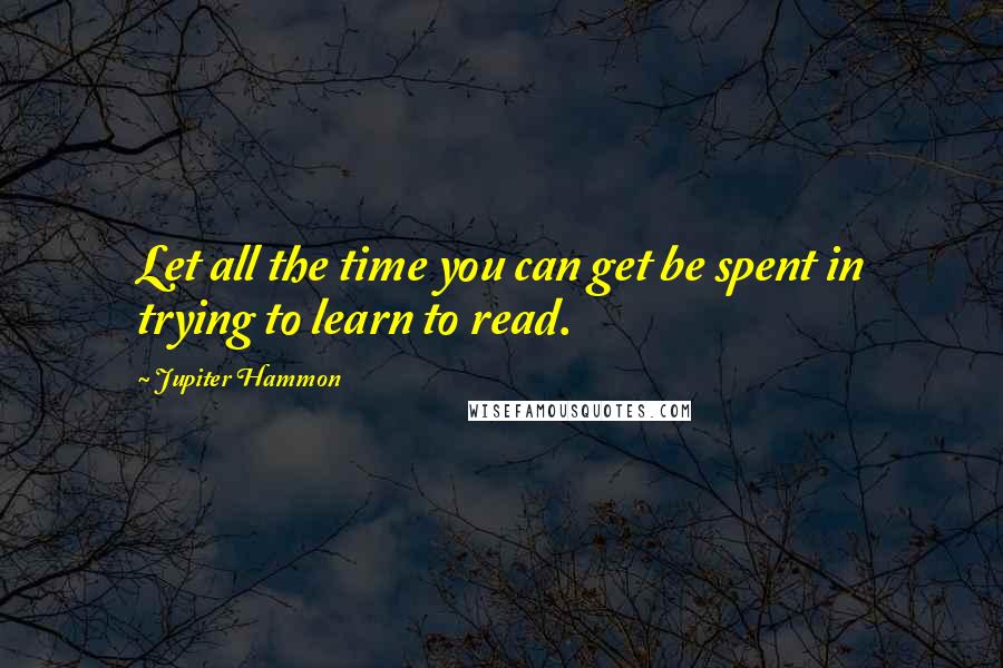 Jupiter Hammon Quotes: Let all the time you can get be spent in trying to learn to read.