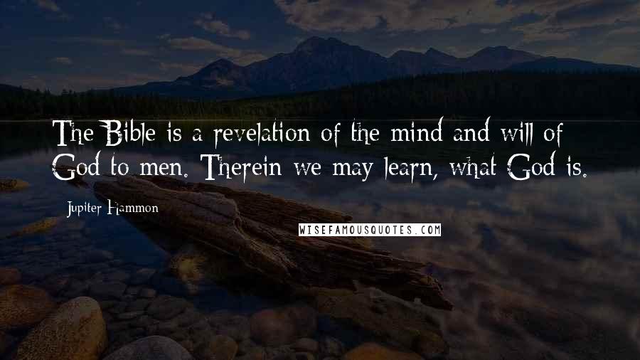 Jupiter Hammon Quotes: The Bible is a revelation of the mind and will of God to men. Therein we may learn, what God is.