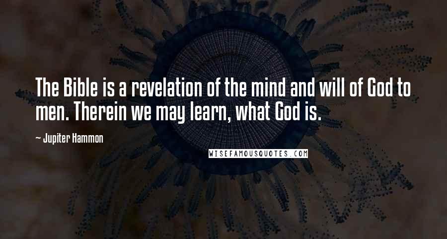 Jupiter Hammon Quotes: The Bible is a revelation of the mind and will of God to men. Therein we may learn, what God is.