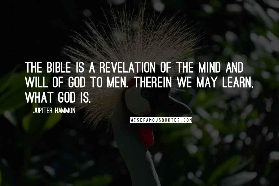 Jupiter Hammon Quotes: The Bible is a revelation of the mind and will of God to men. Therein we may learn, what God is.