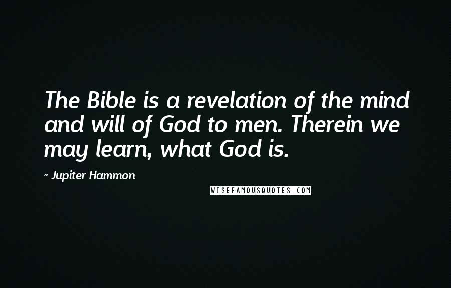 Jupiter Hammon Quotes: The Bible is a revelation of the mind and will of God to men. Therein we may learn, what God is.