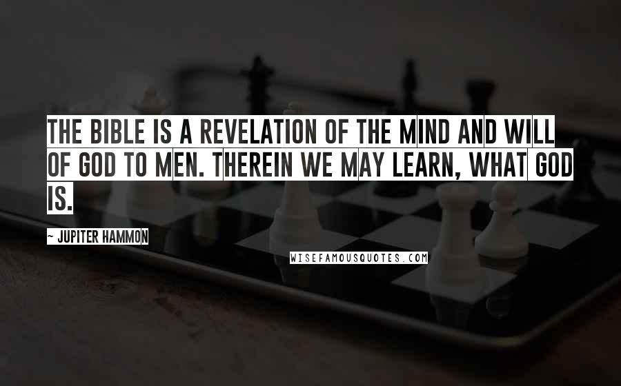 Jupiter Hammon Quotes: The Bible is a revelation of the mind and will of God to men. Therein we may learn, what God is.