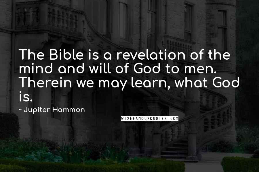 Jupiter Hammon Quotes: The Bible is a revelation of the mind and will of God to men. Therein we may learn, what God is.