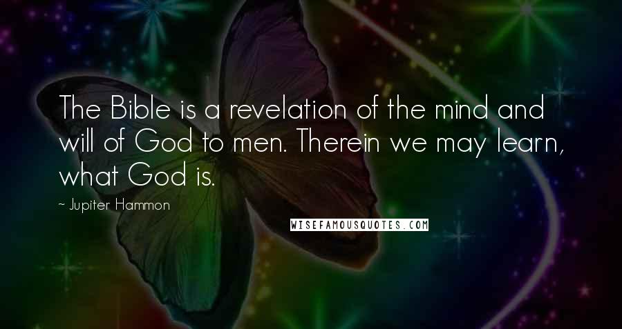 Jupiter Hammon Quotes: The Bible is a revelation of the mind and will of God to men. Therein we may learn, what God is.