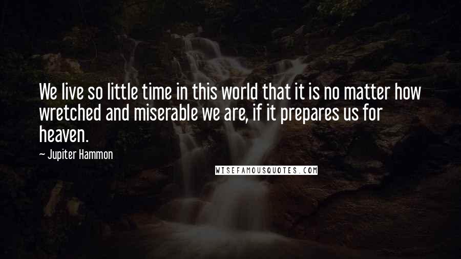 Jupiter Hammon Quotes: We live so little time in this world that it is no matter how wretched and miserable we are, if it prepares us for heaven.