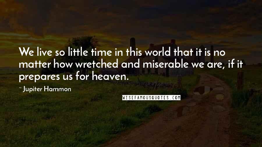 Jupiter Hammon Quotes: We live so little time in this world that it is no matter how wretched and miserable we are, if it prepares us for heaven.