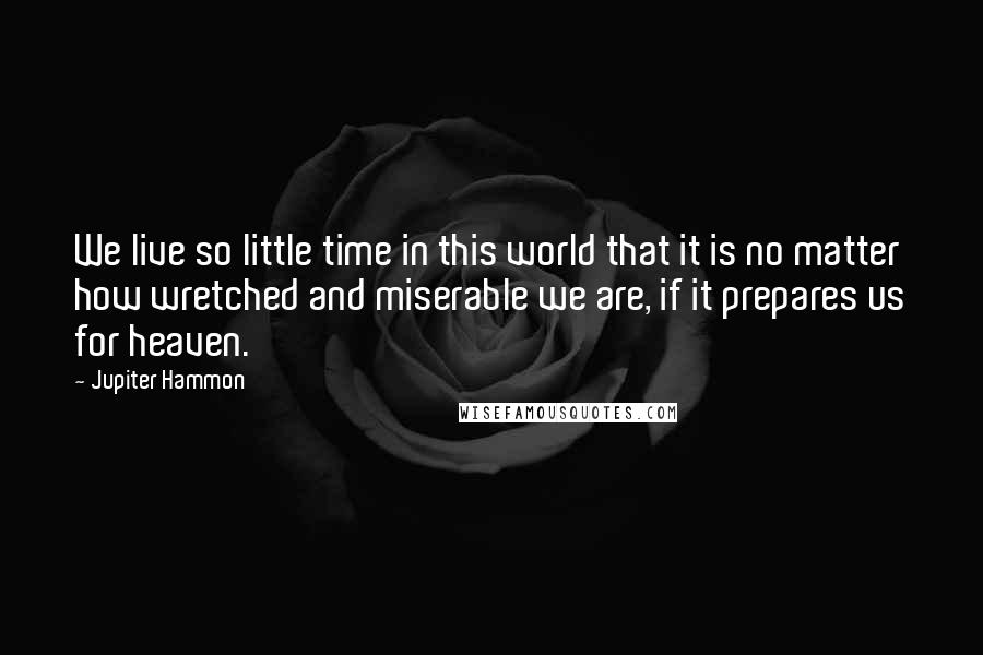 Jupiter Hammon Quotes: We live so little time in this world that it is no matter how wretched and miserable we are, if it prepares us for heaven.