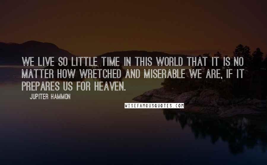 Jupiter Hammon Quotes: We live so little time in this world that it is no matter how wretched and miserable we are, if it prepares us for heaven.