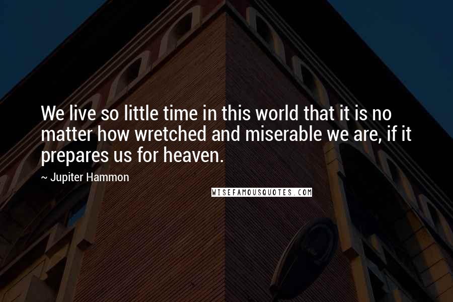 Jupiter Hammon Quotes: We live so little time in this world that it is no matter how wretched and miserable we are, if it prepares us for heaven.