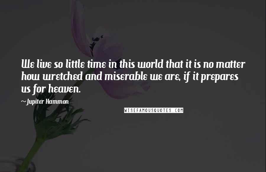 Jupiter Hammon Quotes: We live so little time in this world that it is no matter how wretched and miserable we are, if it prepares us for heaven.