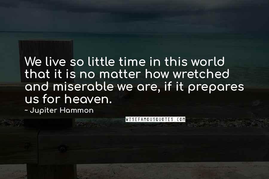 Jupiter Hammon Quotes: We live so little time in this world that it is no matter how wretched and miserable we are, if it prepares us for heaven.