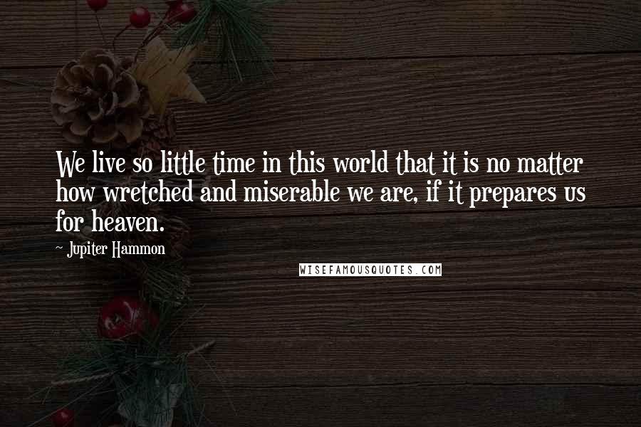 Jupiter Hammon Quotes: We live so little time in this world that it is no matter how wretched and miserable we are, if it prepares us for heaven.