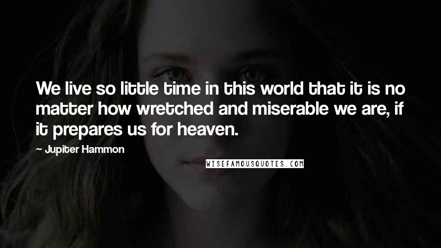 Jupiter Hammon Quotes: We live so little time in this world that it is no matter how wretched and miserable we are, if it prepares us for heaven.