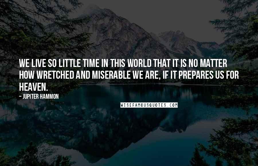 Jupiter Hammon Quotes: We live so little time in this world that it is no matter how wretched and miserable we are, if it prepares us for heaven.