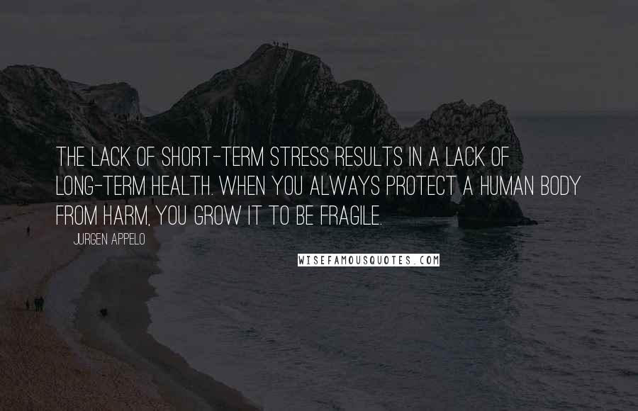 Jurgen Appelo Quotes: The lack of short-term stress results in a lack of long-term health. When you always protect a human body from harm, you grow it to be fragile.