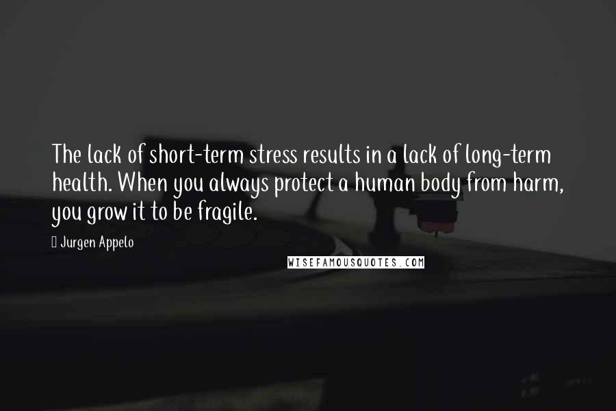 Jurgen Appelo Quotes: The lack of short-term stress results in a lack of long-term health. When you always protect a human body from harm, you grow it to be fragile.