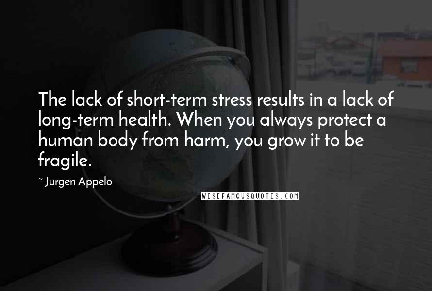 Jurgen Appelo Quotes: The lack of short-term stress results in a lack of long-term health. When you always protect a human body from harm, you grow it to be fragile.