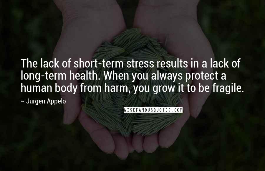 Jurgen Appelo Quotes: The lack of short-term stress results in a lack of long-term health. When you always protect a human body from harm, you grow it to be fragile.