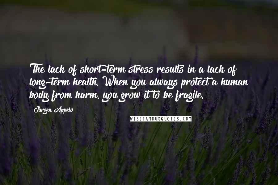 Jurgen Appelo Quotes: The lack of short-term stress results in a lack of long-term health. When you always protect a human body from harm, you grow it to be fragile.