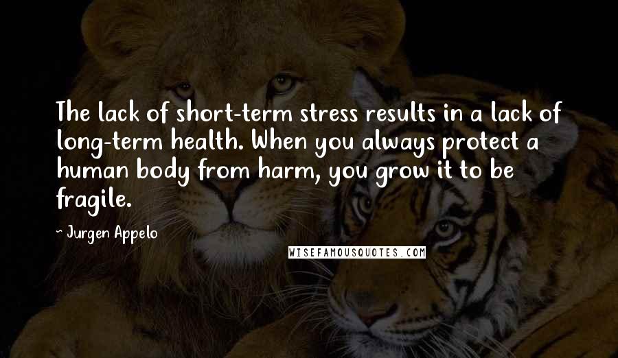 Jurgen Appelo Quotes: The lack of short-term stress results in a lack of long-term health. When you always protect a human body from harm, you grow it to be fragile.