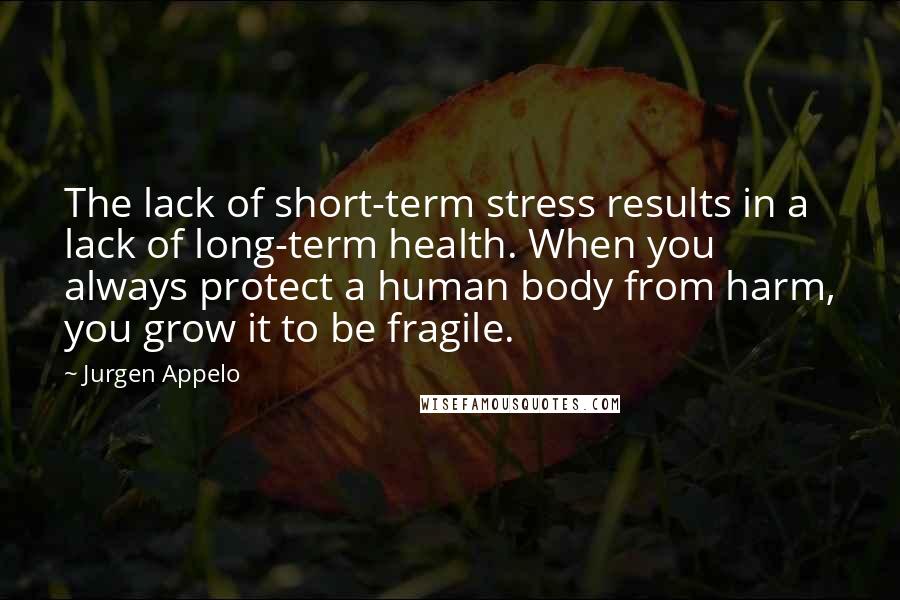 Jurgen Appelo Quotes: The lack of short-term stress results in a lack of long-term health. When you always protect a human body from harm, you grow it to be fragile.