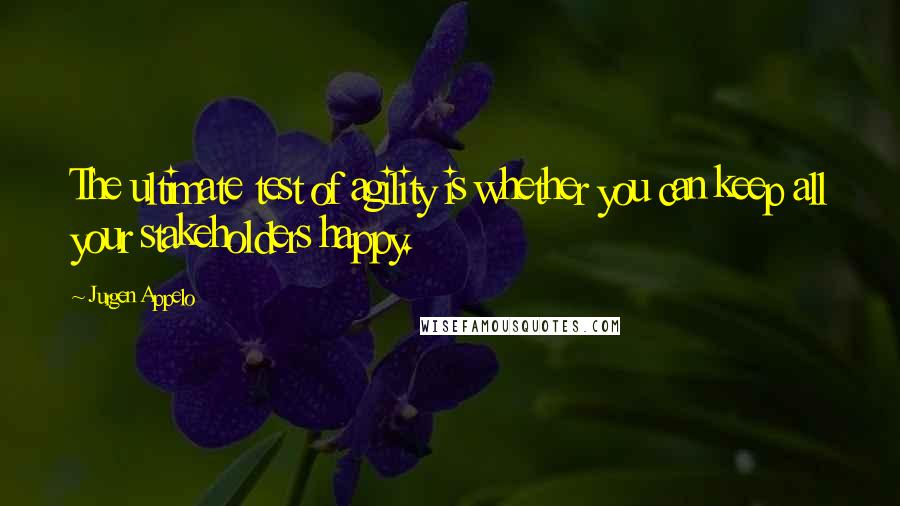 Jurgen Appelo Quotes: The ultimate test of agility is whether you can keep all your stakeholders happy.
