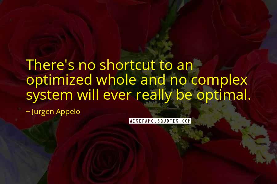 Jurgen Appelo Quotes: There's no shortcut to an optimized whole and no complex system will ever really be optimal.
