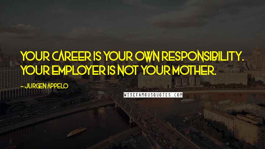 Jurgen Appelo Quotes: Your career is your own responsibility. Your employer is not your mother.