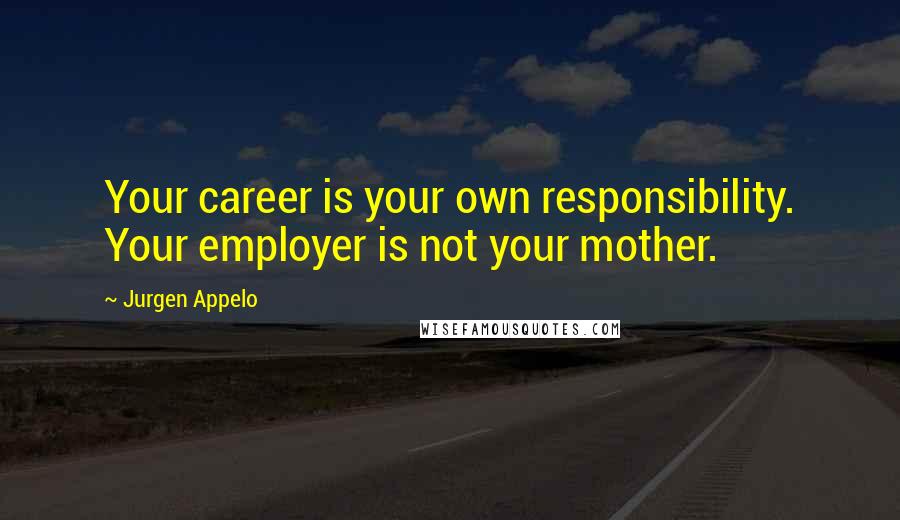 Jurgen Appelo Quotes: Your career is your own responsibility. Your employer is not your mother.