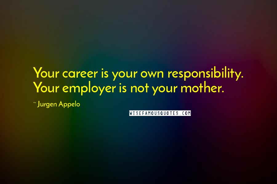 Jurgen Appelo Quotes: Your career is your own responsibility. Your employer is not your mother.