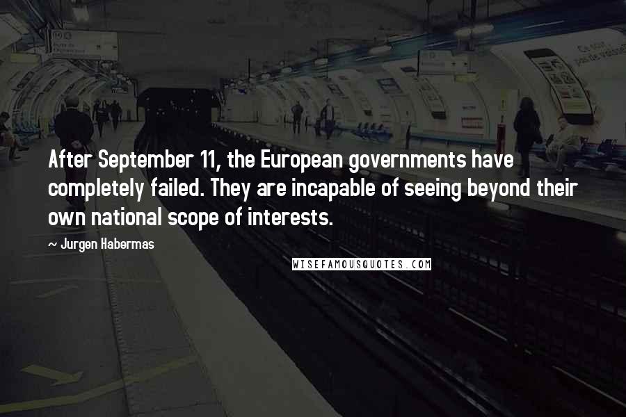Jurgen Habermas Quotes: After September 11, the European governments have completely failed. They are incapable of seeing beyond their own national scope of interests.