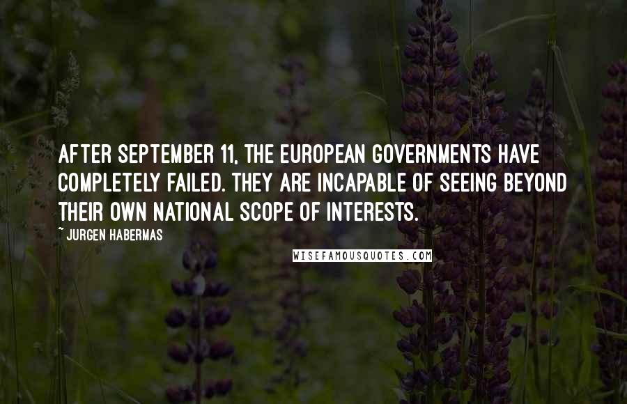 Jurgen Habermas Quotes: After September 11, the European governments have completely failed. They are incapable of seeing beyond their own national scope of interests.