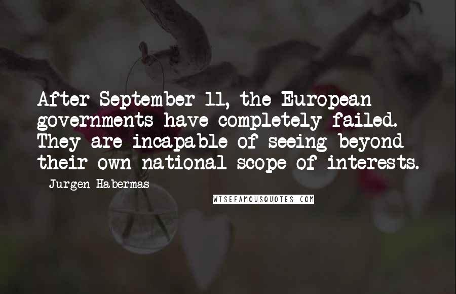 Jurgen Habermas Quotes: After September 11, the European governments have completely failed. They are incapable of seeing beyond their own national scope of interests.