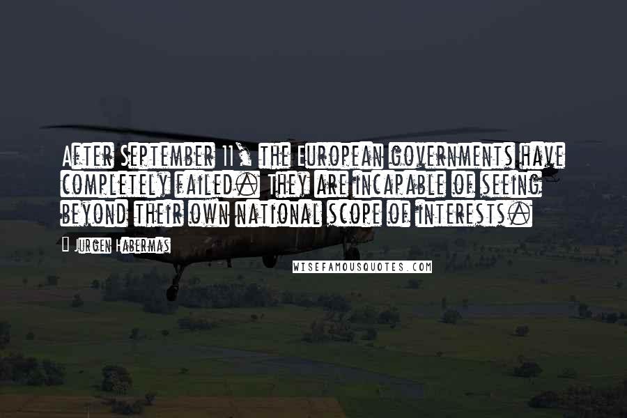 Jurgen Habermas Quotes: After September 11, the European governments have completely failed. They are incapable of seeing beyond their own national scope of interests.