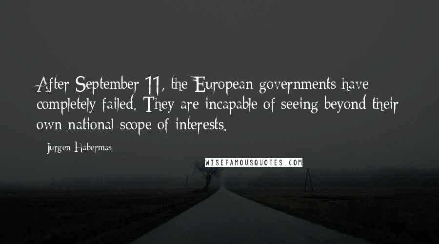 Jurgen Habermas Quotes: After September 11, the European governments have completely failed. They are incapable of seeing beyond their own national scope of interests.
