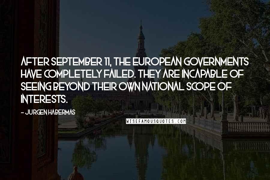 Jurgen Habermas Quotes: After September 11, the European governments have completely failed. They are incapable of seeing beyond their own national scope of interests.