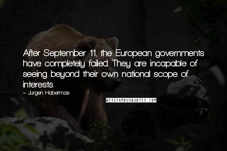 Jurgen Habermas Quotes: After September 11, the European governments have completely failed. They are incapable of seeing beyond their own national scope of interests.