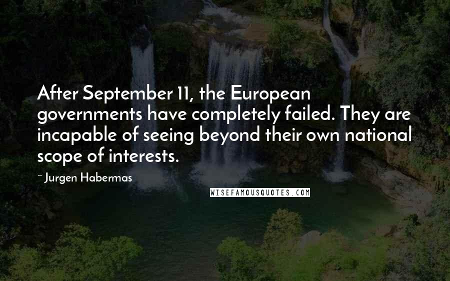 Jurgen Habermas Quotes: After September 11, the European governments have completely failed. They are incapable of seeing beyond their own national scope of interests.