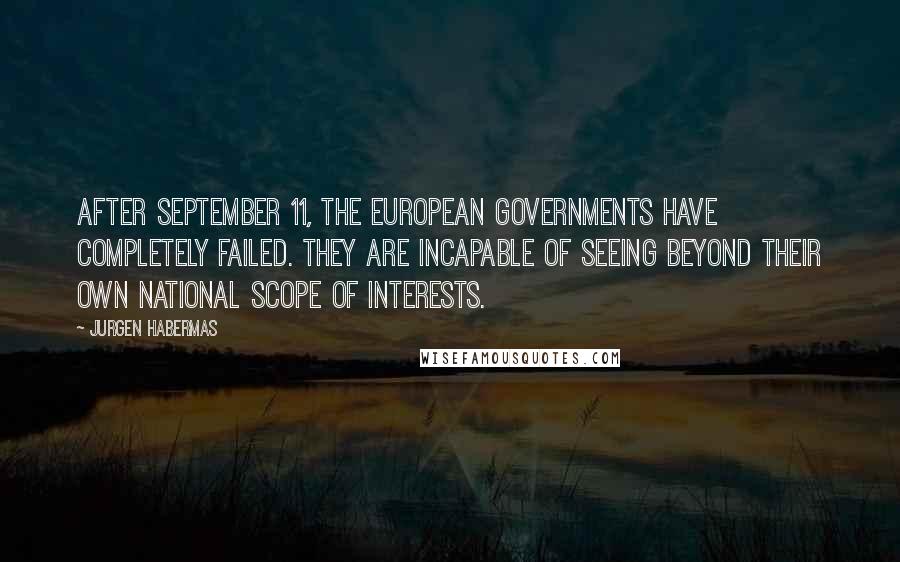 Jurgen Habermas Quotes: After September 11, the European governments have completely failed. They are incapable of seeing beyond their own national scope of interests.
