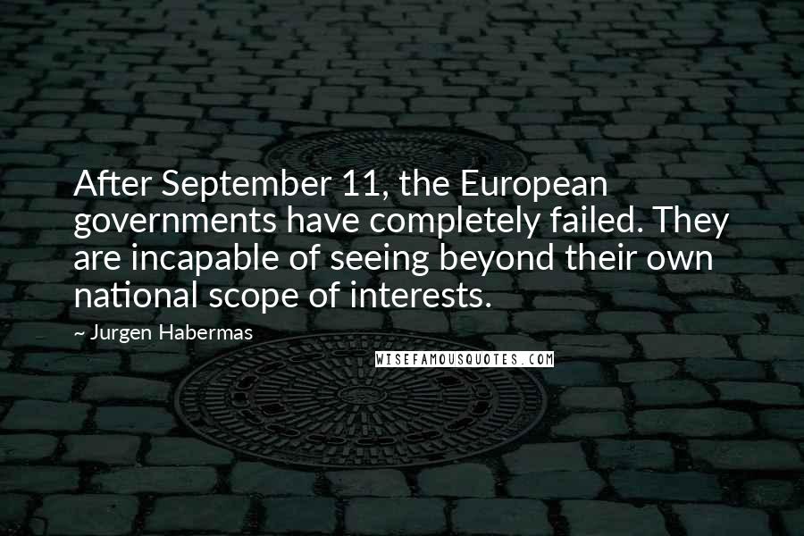 Jurgen Habermas Quotes: After September 11, the European governments have completely failed. They are incapable of seeing beyond their own national scope of interests.