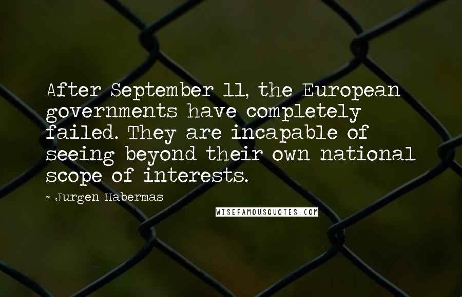 Jurgen Habermas Quotes: After September 11, the European governments have completely failed. They are incapable of seeing beyond their own national scope of interests.