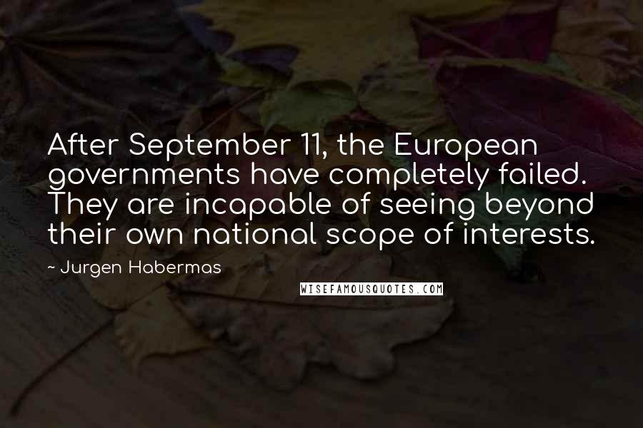 Jurgen Habermas Quotes: After September 11, the European governments have completely failed. They are incapable of seeing beyond their own national scope of interests.