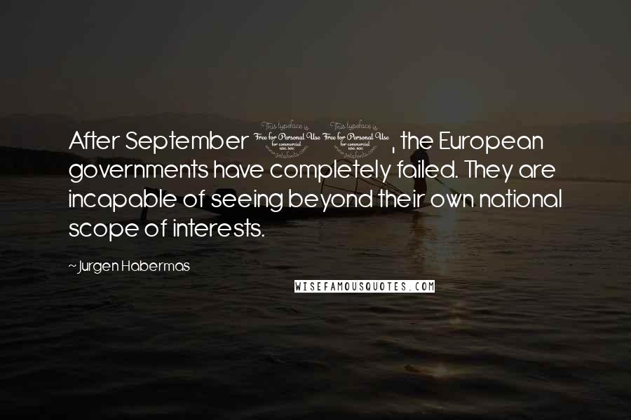 Jurgen Habermas Quotes: After September 11, the European governments have completely failed. They are incapable of seeing beyond their own national scope of interests.