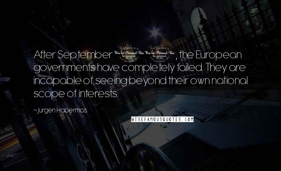 Jurgen Habermas Quotes: After September 11, the European governments have completely failed. They are incapable of seeing beyond their own national scope of interests.