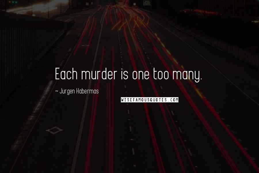 Jurgen Habermas Quotes: Each murder is one too many.