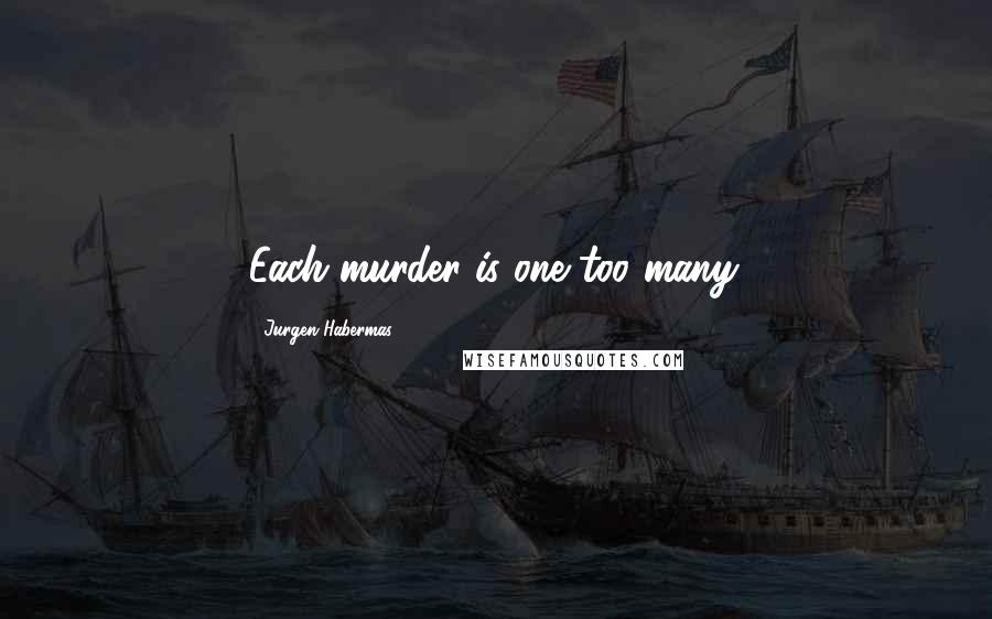 Jurgen Habermas Quotes: Each murder is one too many.