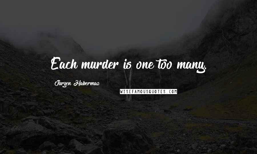 Jurgen Habermas Quotes: Each murder is one too many.