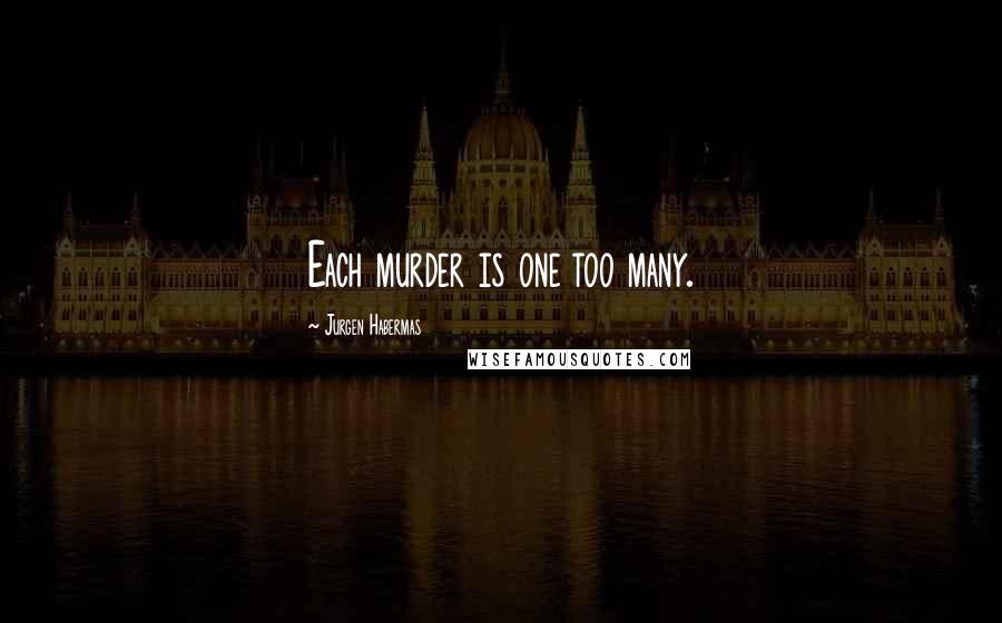 Jurgen Habermas Quotes: Each murder is one too many.