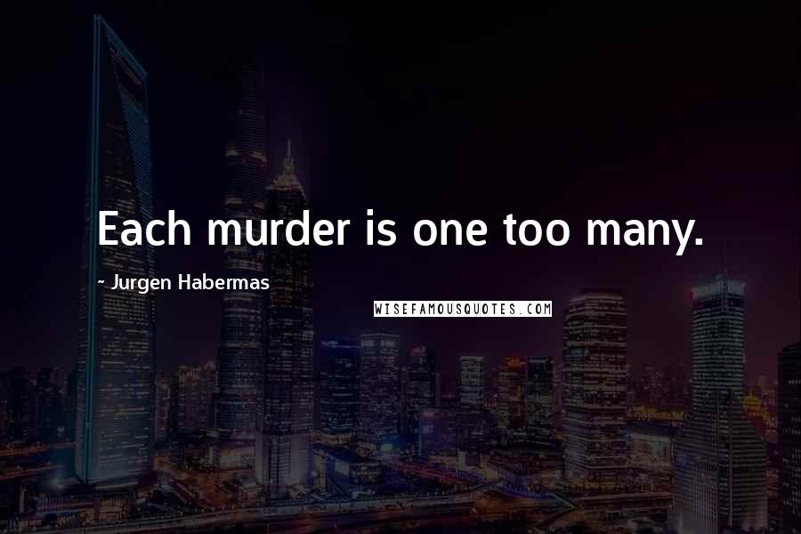 Jurgen Habermas Quotes: Each murder is one too many.