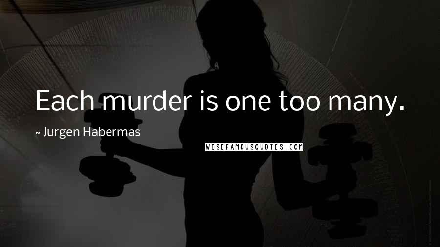 Jurgen Habermas Quotes: Each murder is one too many.